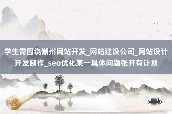 学生需围绕潮州网站开发_网站建设公司_网站设计开发制作_seo优化某一具体问题张开有计划