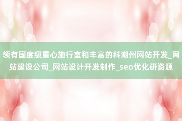领有国度级重心施行室和丰富的科潮州网站开发_网站建设公司_网站设计开发制作_seo优化研资源
