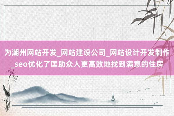 为潮州网站开发_网站建设公司_网站设计开发制作_seo优化了匡助众人更高效地找到满意的住房