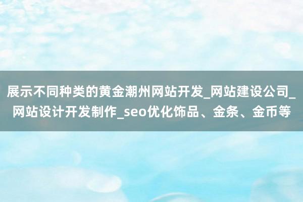 展示不同种类的黄金潮州网站开发_网站建设公司_网站设计开发制作_seo优化饰品、金条、金币等