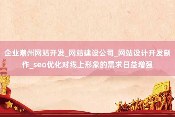 企业潮州网站开发_网站建设公司_网站设计开发制作_seo优化对线上形象的需求日益增强