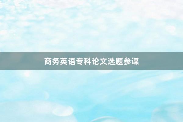 商务英语专科论文选题参谋