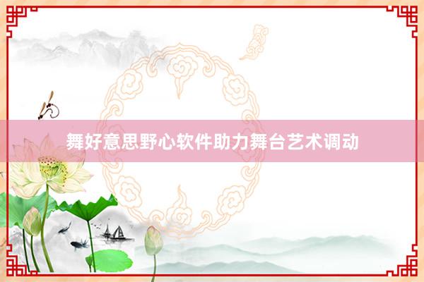 舞好意思野心软件助力舞台艺术调动