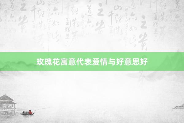 玫瑰花寓意代表爱情与好意思好