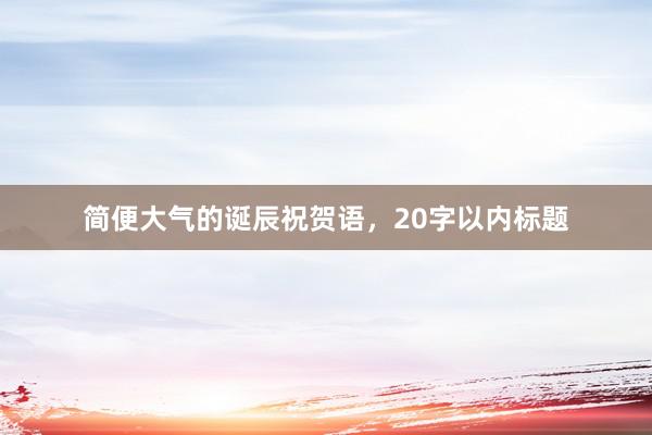 简便大气的诞辰祝贺语，20字以内标题