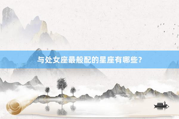 与处女座最般配的星座有哪些?