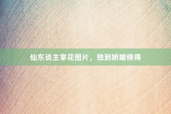 仙东谈主掌花图片，独到娇媚倏得